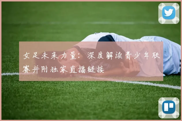 女足未来力量：深度解读青少年联赛并附独家直播链接
