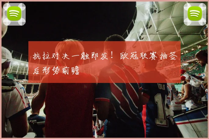 抗拉对决一触即发！欧冠联赛抽签后形势前瞻