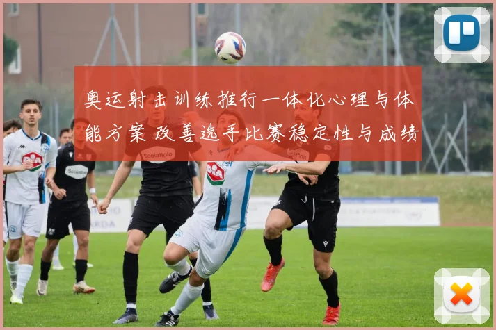 奥运射击训练推行一体化心理与体能方案 改善选手比赛稳定性与成绩