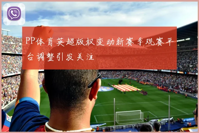 PP体育英超版权变动新赛季观赛平台调整引发关注