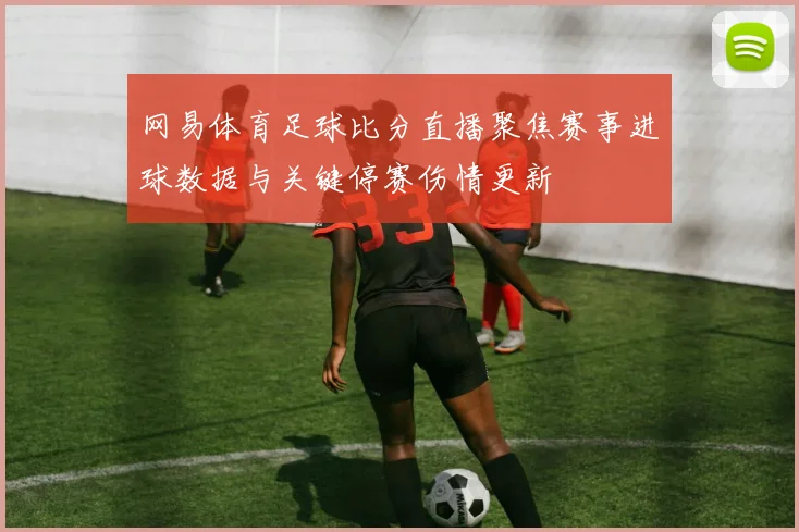 网易体育足球比分直播聚焦赛事进球数据与关键停赛伤情更新
