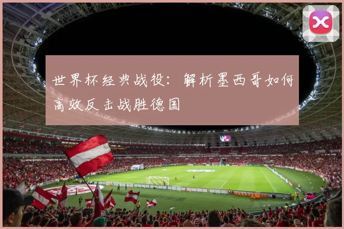 世界杯经典战役：解析墨西哥如何高效反击战胜德国