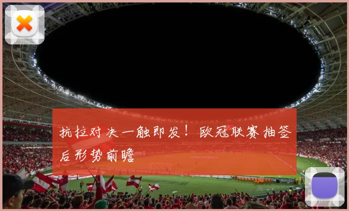 抗拉对决一触即发！欧冠联赛抽签后形势前瞻