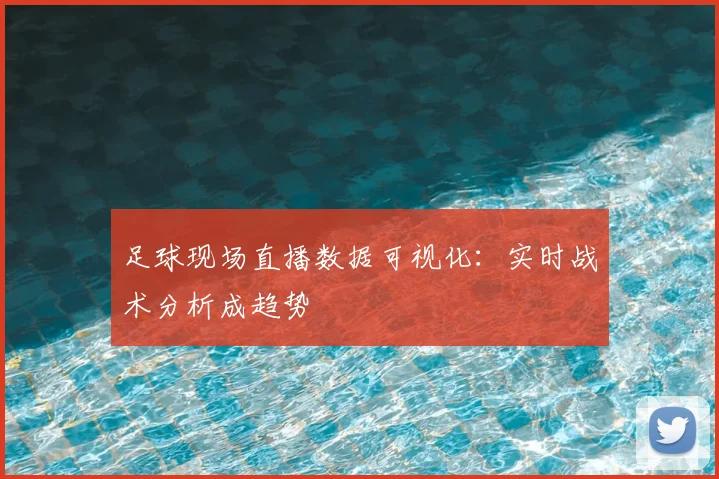 足球现场直播数据可视化：实时战术分析成趋势