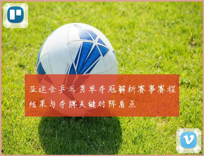 亚运会乒乓男单夺冠解析赛事赛程结果与夺牌关键对阵看点