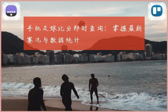 手机足球比分即时查询：掌握最新赛况与数据统计