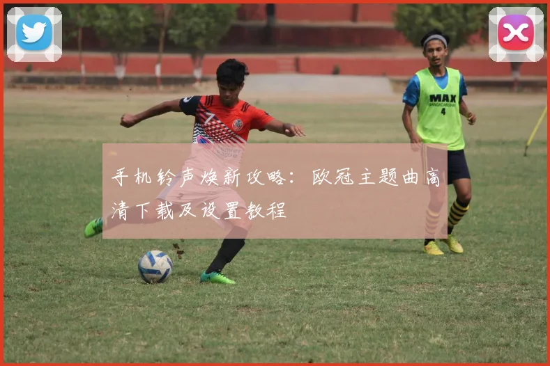 手机铃声焕新攻略：欧冠主题曲高清下载及设置教程
