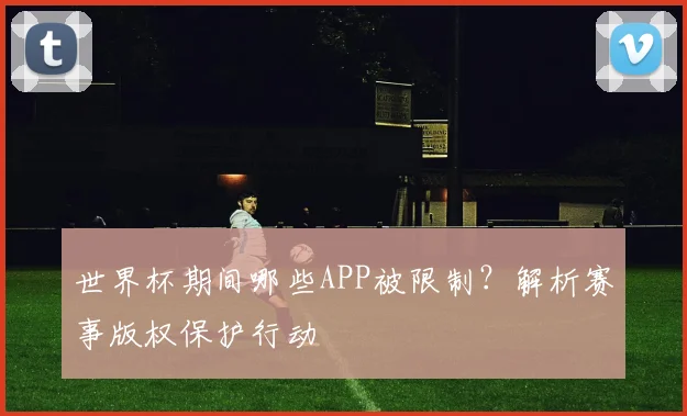 世界杯期间哪些APP被限制？解析赛事版权保护行动