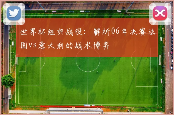 世界杯经典战役：解析06年决赛法国vs意大利的战术博弈