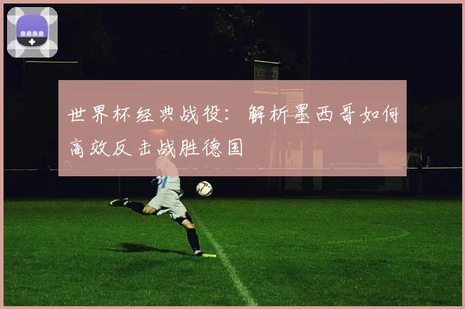 世界杯经典战役：解析墨西哥如何高效反击战胜德国