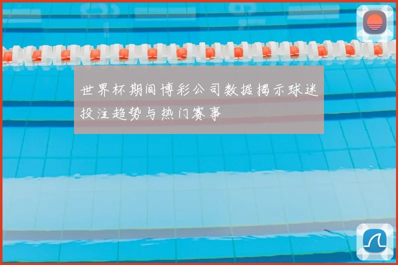 世界杯期间博彩公司数据揭示球迷投注趋势与热门赛事