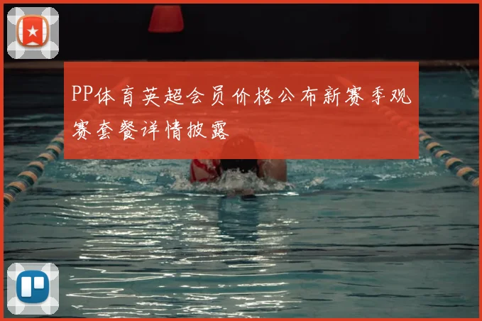 PP体育英超会员价格公布新赛季观赛套餐详情披露