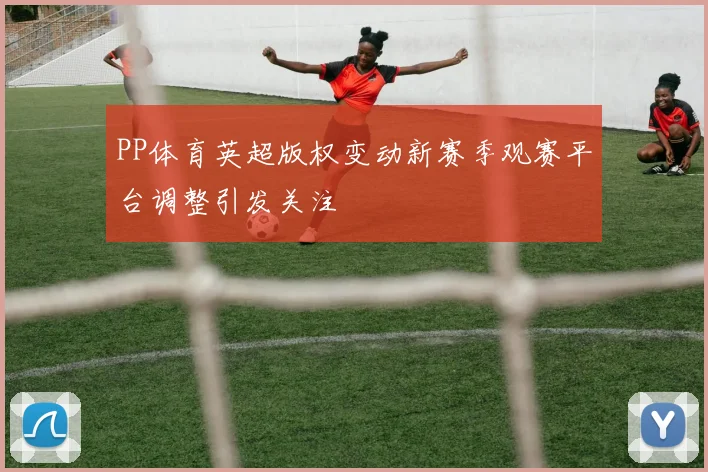 PP体育英超版权变动新赛季观赛平台调整引发关注