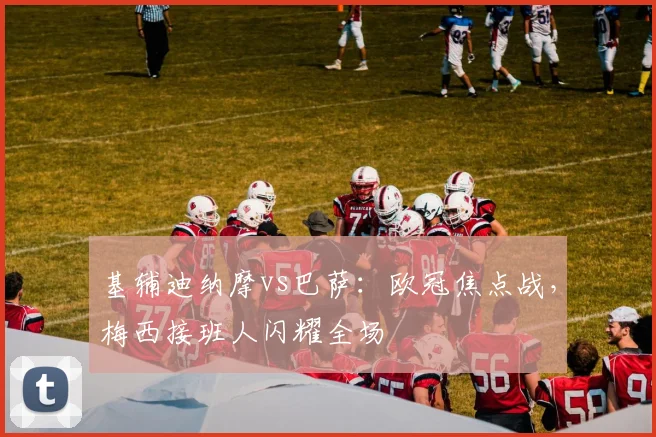 基辅迪纳摩vs巴萨：欧冠焦点战，梅西接班人闪耀全场