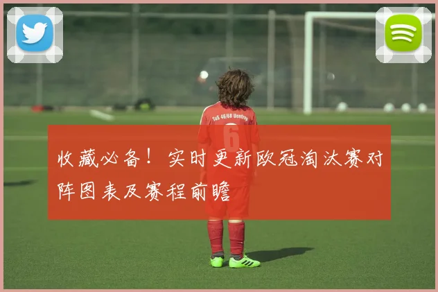 收藏必备！实时更新欧冠淘汰赛对阵图表及赛程前瞻