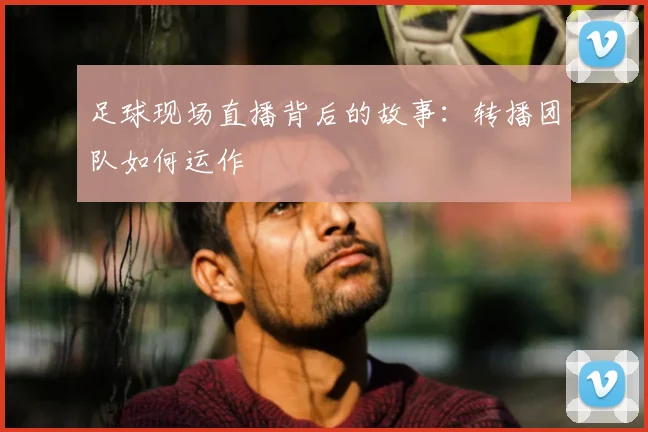 足球现场直播背后的故事：转播团队如何运作